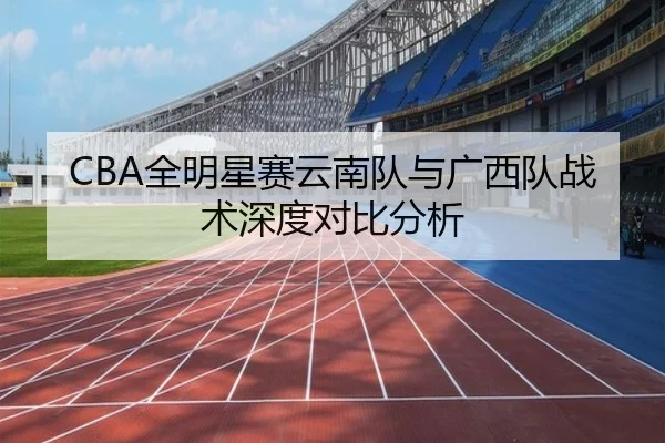 CBA全明星赛云南队与广西队战术深度对比分析